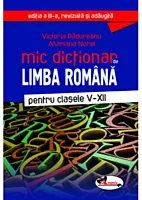 Mic dictionar de limba romana. Pentru clasele V-XII